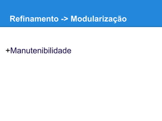 Refinamento -> Modularização
+Manutenibilidade
 