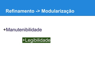 Refinamento -> Modularização
+Manutenibilidade
+Legibilidade
 