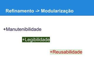 Refinamento -> Modularização
+Manutenibilidade
+Legibilidade
+Reusabilidade
 