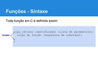 Funções - Sintaxe
Toda função em C é definida assim:
tipo_retorno identificador (lista de parâmetros){
corpo da função (sequencia de comandos);
}
escopo
 