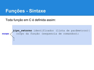 Funções - Sintaxe
Toda função em C é definida assim:
tipo_retorno identificador (lista de parâmetros){
corpo da função (sequencia de comandos);
}
escopo
 