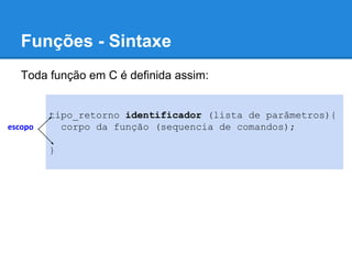Funções - Sintaxe
Toda função em C é definida assim:
tipo_retorno identificador (lista de parâmetros){
corpo da função (sequencia de comandos);
}
escopo
 