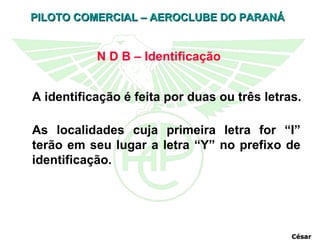 N D B – Identificação As localidades cuja primeira letra for “I” terão em seu lugar a letra “Y” no prefixo de identificação. A identificação é feita por duas ou três letras. César 