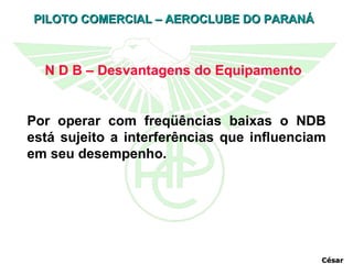 Por operar com freqüências baixas o NDB está sujeito a interferências que influenciam em seu desempenho. N D B – Desvantagens do Equipamento   César 