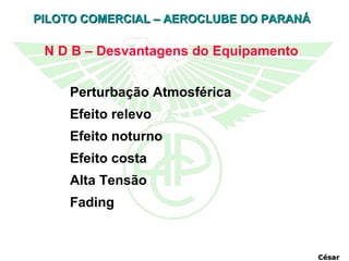 N D B – Desvantagens do Equipamento   Perturbação Atmosférica Efeito relevo   Efeito noturno   Efeito costa   Alta Tensão   Fading   César 