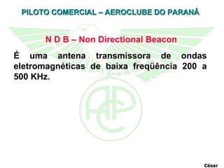 N D B – Non Directional Beacon É uma antena transmissora de ondas eletromagnéticas de baixa freqüência 200 a 500 KHz. César 