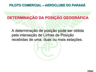 A determinação de posição pode ser obtida pela interseção de Linhas de Posição recebidas de uma, duas ou mais estações.   DETERMINAÇÃO DA POSIÇÃO GEOGRÁFICA César 