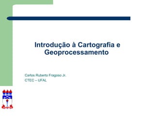 Introdução à Cartografia e
          Geoprocessamento


Carlos Ruberto Fragoso Jr.
CTEC – UFAL
 