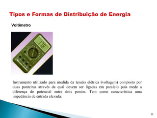 35
Voltímetro
Instrumento utilizado para medida da tensão elétrica (voltagem) composto por
duas ponteiras através da qual devem ser ligadas em paralelo pois mede a
diferença de potencial entre dois pontos. Tem como característica uma
impedância de entrada elevada.
 