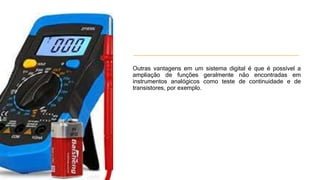 Outras vantagens em um sistema digital é que é possível a
ampliação de funções geralmente não encontradas em
instrumentos analógicos como teste de continuidade e de
transistores, por exemplo.
 