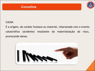 CAUSA
É a origem, de caráter humano ou material, relacionada com o evento
catastrófico (acidente) resultante da materialização do risco,
provocando danos.
Conceitos
 