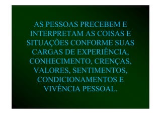 AS PESSOAS PRECEBEM E
 INTERPRETAM AS COISAS E
SITUAÇÕES CONFORME SUAS
  CARGAS DE EXPERIÊNCIA,
 CONHECIMENTO, CRENÇAS,
  VALORES, SENTIMENTOS
  VALORES SENTIMENTOS,
   CONDICIONAMENTOS E
    VIVÊNCIA PESSOAL.
 