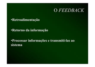 O FEEDBACK
•Retroalimentação

•Retorno da informação

•Processar informações e transmiti-las ao
 Processar               transmiti las
sistema
 