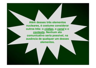 Além desses três elementos
nucleares, é costume considerar
outros três: o código o canal e o
               código,
     contexto.
     contexto Nenhum ato
 comunicativo seria possível, na
ausência de qualquer um desses
           elementos.
           elementos
 