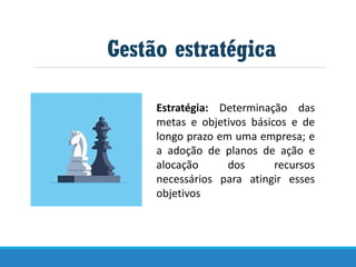 Gestão estratégica
Estratégia: Determinação das
metas e objetivos básicos e de
longo prazo em uma empresa; e
a adoção de planos de ação e
alocação dos recursos
necessários para atingir esses
objetivos
 