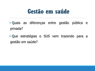 ▪ Quais as diferenças entre gestão pública e
privada?
▪ Que estratégias o SUS vem trazendo para a
gestão em saúde?
Gestão em saúde
 