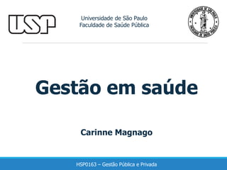 Gestão em saúde
Universidade de São Paulo
Faculdade de Saúde Pública
Carinne Magnago
HSP0163 – Gestão Pública e Privada
 