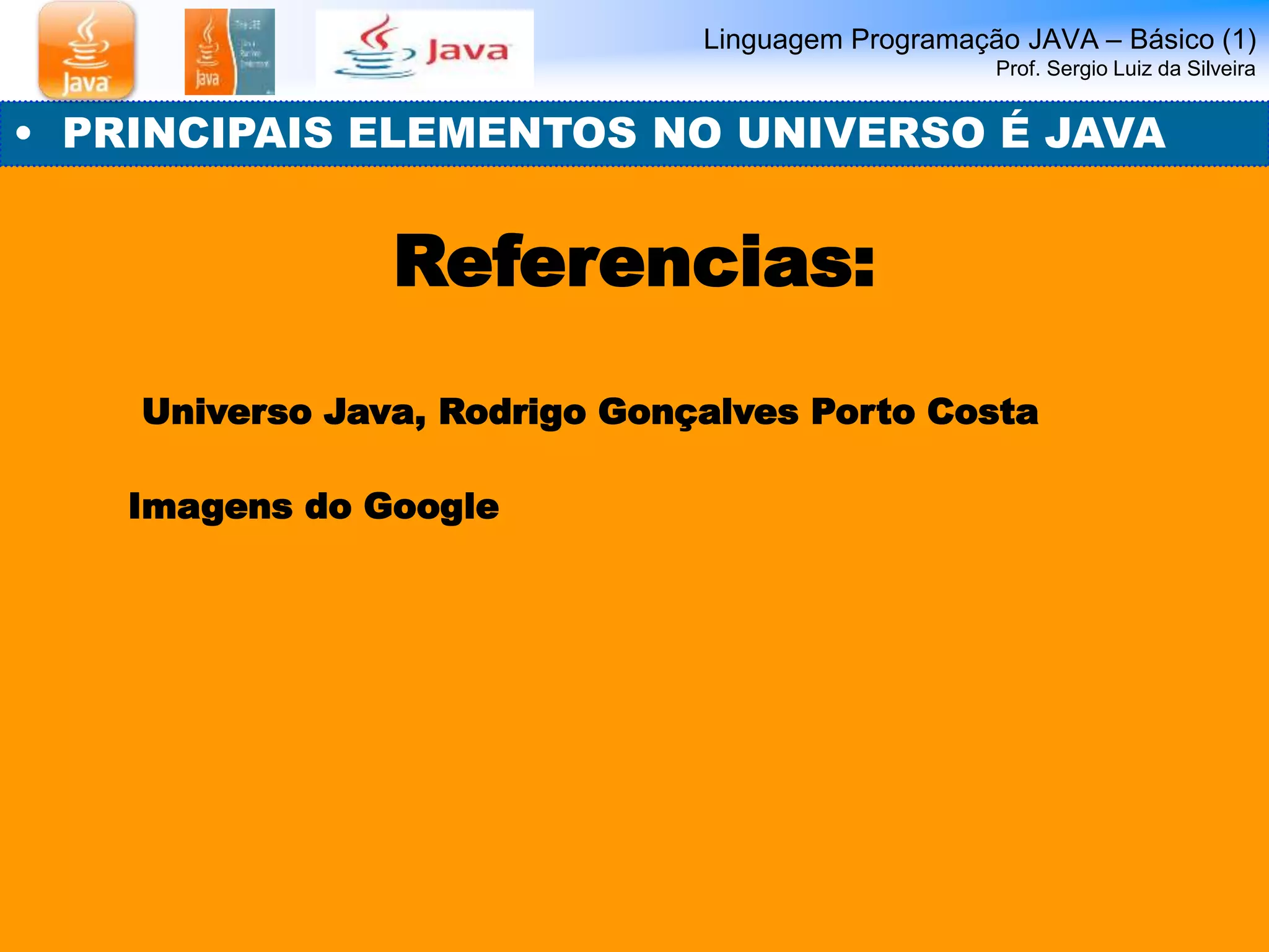 Linguagem Programação JAVA – Básico (1) 
Prof. Sergio Luiz da Silveira 
• PRINCIPAIS ELEMENTOS NO UNIVERSO É JAVA 
Referencias: 
Universo Java, Rodrigo Gonçalves Porto Costa 
Imagens do Google 
 