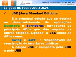 Linguagem Programação JAVA – Básico (1)
Prof. Sergio Luiz da Silveira
• EDIÇÕES DE TECNOLOGIA JAVA
 JSE (Java Standard Ed...