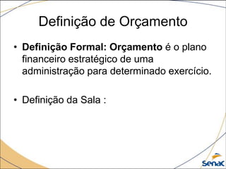 Definição de Orçamento
• Definição Formal: Orçamento é o plano
  financeiro estratégico de uma
  administração para determinado exercício.

• Definição da Sala :
 
