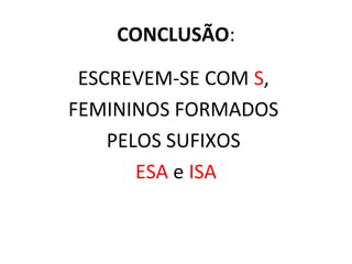 CONCLUSÃO:
ESCREVEM-SE COM S,
FEMININOS FORMADOS
PELOS SUFIXOS
ESA e ISA
 