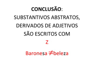 CONCLUSÃO:
SUBSTANTIVOS ABSTRATOS,
DERIVADOS DE ADJETIVOS
SÃO ESCRITOS COM
Z
Baronesa ≠beleza
 