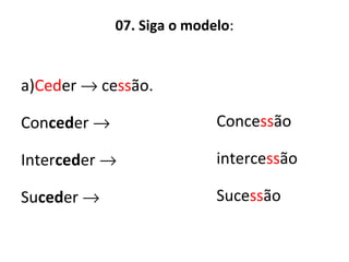07. Siga o modelo:
a)Ceder → cessão.
Conceder →
Interceder →
Suceder →
Concessão
intercessão
Sucessão
 