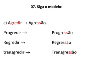 07. Siga o modelo:
c) Agredir → Agressão.
Progredir →
Regredir →
transgredir →
Progressão
Regressão
Transgressão
 
