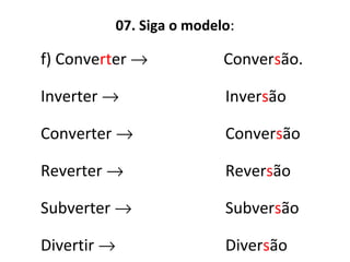 07. Siga o modelo:
f) Converter → Conversão.
Inverter →
Converter →
Reverter →
Subverter →
Divertir →
Inversão
Conversão
Reversão
Subversão
Diversão
 