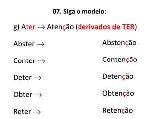 07. Siga o modelo:
g) Ater → Atenção (derivados de TER)
Abster →
Conter →
Deter →
Obter →
Reter →
Abstenção
Contenção
Detenção
Obtenção
Retenção
 