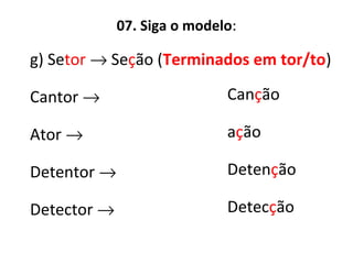 07. Siga o modelo:
g) Setor → Seção (Terminados em tor/to)
Cantor →
Ator →
Detentor →
Detector →
Canção
ação
Detenção
Detecção
 