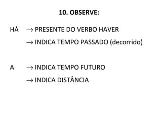 10. OBSERVE:
HÁ → PRESENTE DO VERBO HAVER
→ INDICA TEMPO PASSADO (decorrido)
A → INDICA TEMPO FUTURO
→ INDICA DISTÂNCIA
 