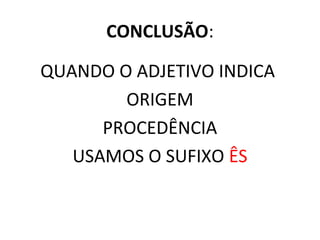 CONCLUSÃO:
QUANDO O ADJETIVO INDICA
ORIGEM
PROCEDÊNCIA
USAMOS O SUFIXO ÊS
 