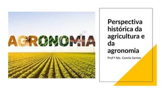 Perspectiva
histórica da
agricultura e
da
agronomia
Prof.ª Ma. Camila Santos
 