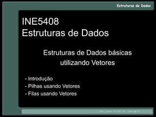 INE5408
Estruturas de Dados
Estruturas de Dados básicas
utilizando Vetores
- Introdução
- Pilhas usando Vetores
- Filas usando Vetores
 