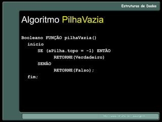 Algoritmo PilhaVazia
Booleano FUNÇÃO pilhaVazia()
início
SE (aPilha.topo = -1) ENTÃO
RETORNE(Verdadeiro)
SENÃO
RETORNE(Falso);
fim;
 