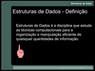 Estruturas de Dados - Definição
Estruturas de Dados é a disciplina que estuda
as técnicas computacionais para a
organização e manipulação eficiente de
quaisquer quantidades de informação.
 
