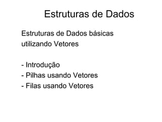 Estruturas de Dados 
Estruturas de Dados básicas 
utilizando Vetores 
- Introdução 
- Pilhas usando Vetores 
- Filas usando Vetores 
 