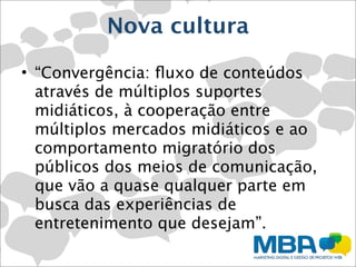 Nova cultura

• “Convergência: ﬂuxo de conteúdos
  através de múltiplos suportes
  midiáticos, à cooperação entre
  múltip...