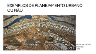 EXEMPLOS DE PLANEJAMENTO URBANO
OU NÃO
PLANO PILOTO DE
BRASÍLIA
1960
 