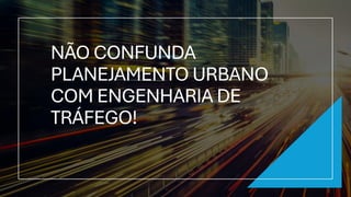 NÃO CONFUNDA
PLANEJAMENTO URBANO
COM ENGENHARIA DE
TRÁFEGO!
 