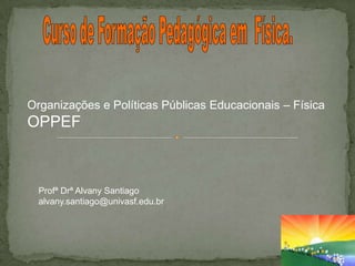 Organizações e Políticas Públicas Educacionais – Física
OPPEF



  Profª Drª Alvany Santiago
  alvany.santiago@univasf.edu.br
 
