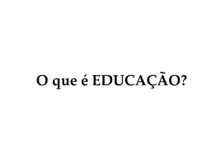 O que é EDUCAÇÃO?
 