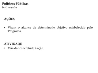 Políticas Públicas
Instrumentos
AÇÕES
• Visam o alcance de determinado objetivo estabelecido pelo
Programa.
ATIVIDADE
• Visa dar concretude à ação.
 