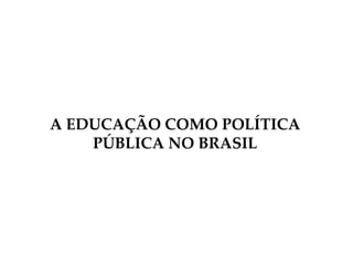 A EDUCAÇÃO COMO POLÍTICA
PÚBLICA NO BRASIL
 