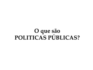 O que são
POLITICAS PÚBLICAS?
 