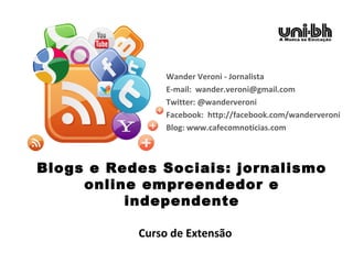 Blogs e Redes Sociais: jornalismo
online empreendedor e
independente
Wander Veroni - Jornalista
E-mail: wander.veroni@gmail.com
Twitter: @wanderveroni
Facebook: http://facebook.com/wanderveroni
Blog: www.cafecomnoticias.com
Curso de Extensão
 