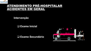 ATENDIMENTO PRÉ-HOSPITALAR
ACIDENTES EM GERAL
Intervenção
 Exame Inicial
 Exame Secundário
 