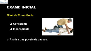 EXAME INICIAL
Nível de Consciência:
 Consciente
 Inconsciente
o Análise das possíveis causas.
 