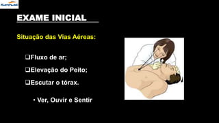EXAME INICIAL
Situação das Vias Aéreas:
Fluxo de ar;
Elevação do Peito;
Escutar o tórax.
• Ver, Ouvir e Sentir
 